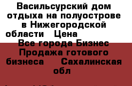 Васильсурский дом отдыха на полуострове в Нижегородской области › Цена ­ 30 000 000 - Все города Бизнес » Продажа готового бизнеса   . Сахалинская обл.